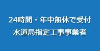 24時間・年中無休で受付 水道局指定工事事業者